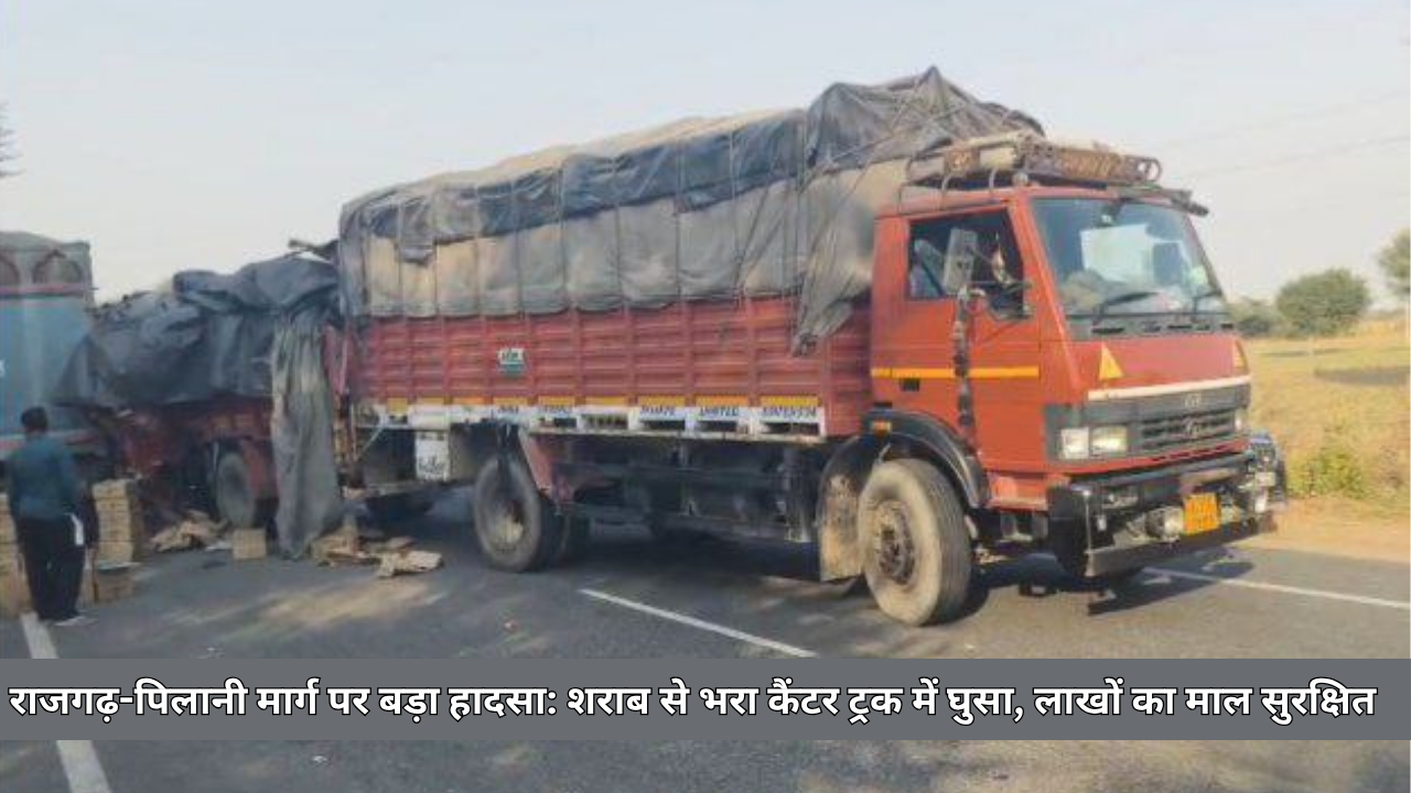 राजगढ़-पिलानी मार्ग पर बड़ा हादसा: शराब से भरा कैंटर ट्रक में घुसा, लाखों का माल सुरक्षित